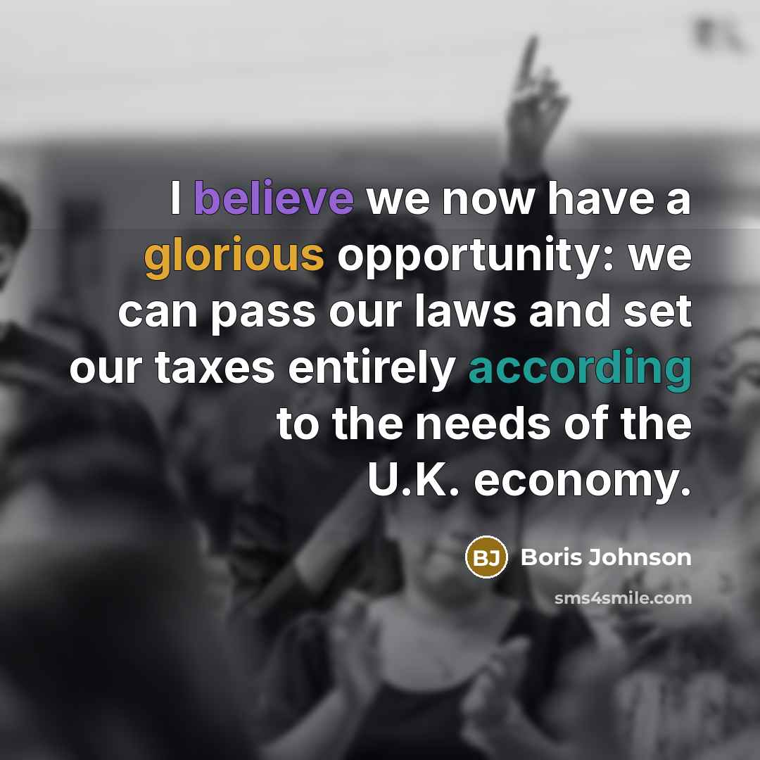 “I believe we now have a glorious opportunity: we can pass our laws and set our taxes entirely according to the needs of the U.K. economy.” quote by Boris Johnson