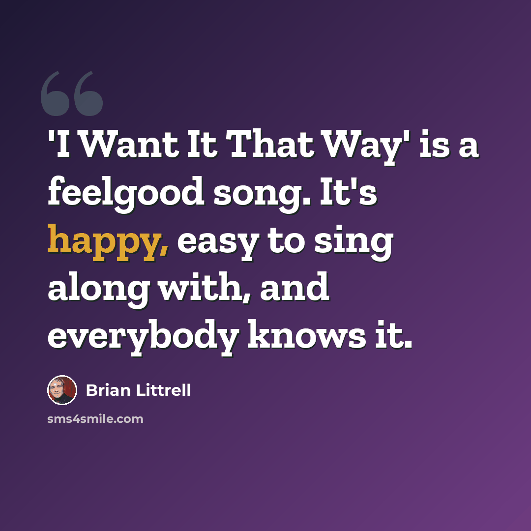“'I Want It That Way' is a feelgood song. It's happy, easy to sing along with, and everybody knows it.” quote by Brian Littrell