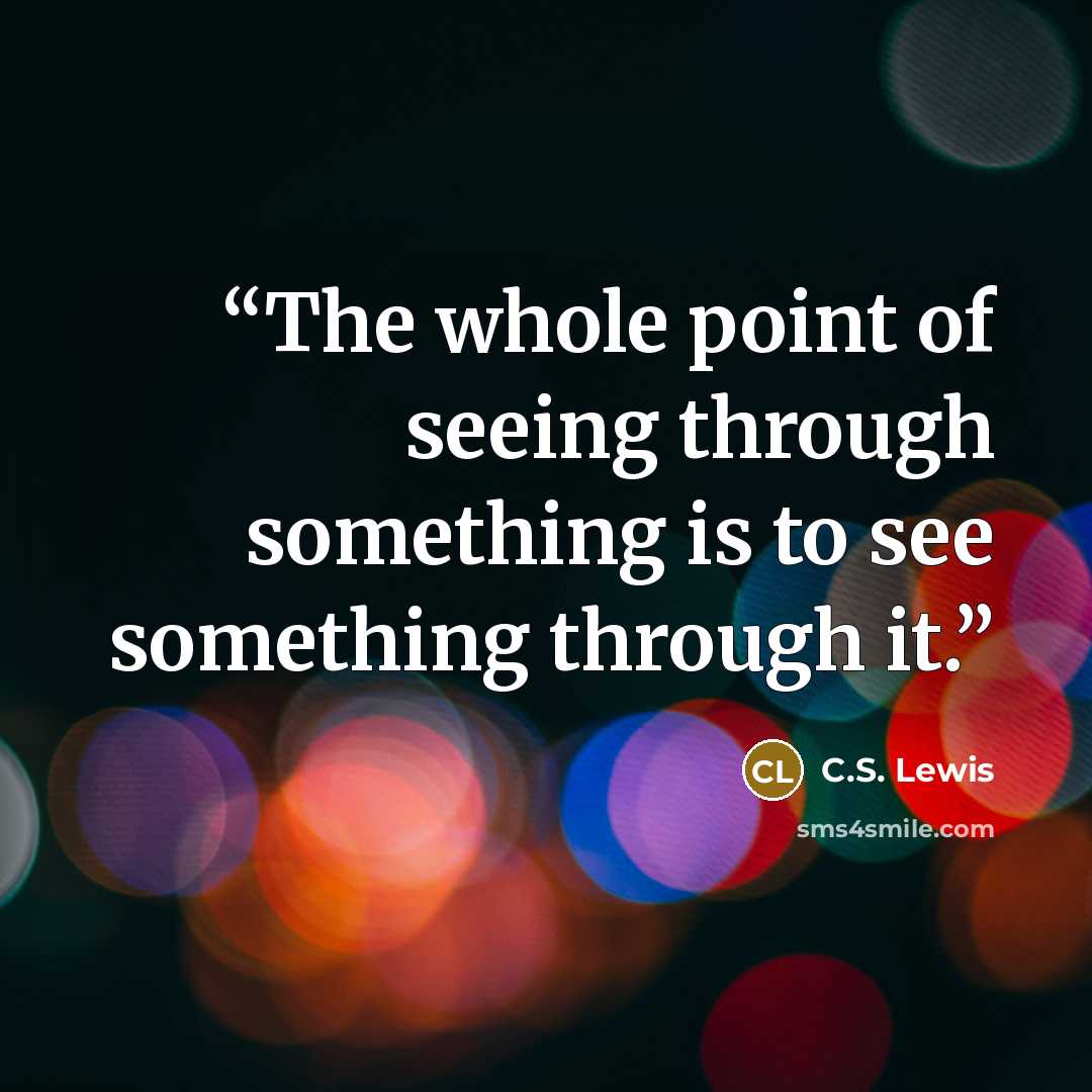 “The whole point of seeing through something is to see something through it.” quote by C.S. Lewis