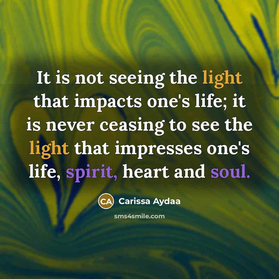 “It is not seeing the light that impacts one's life; it is never ceasing to see the light that impresses one's life, spirit, heart and soul.” quote by Carissa Aydaa