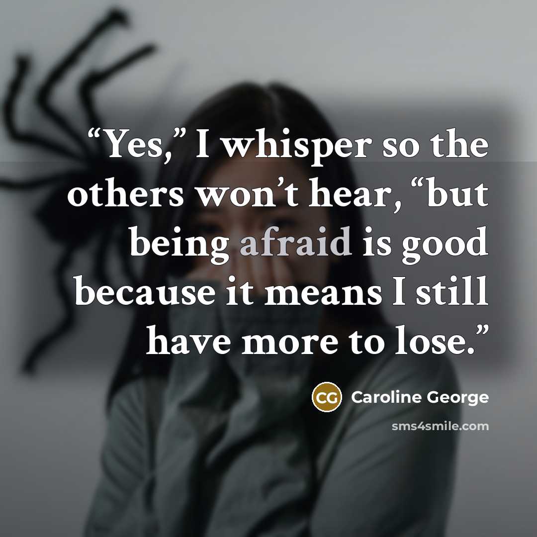 “Yes,” I whisper so the others won’t hear, “but being afraid is good because it means I still have more to lose.” quote by Caroline George