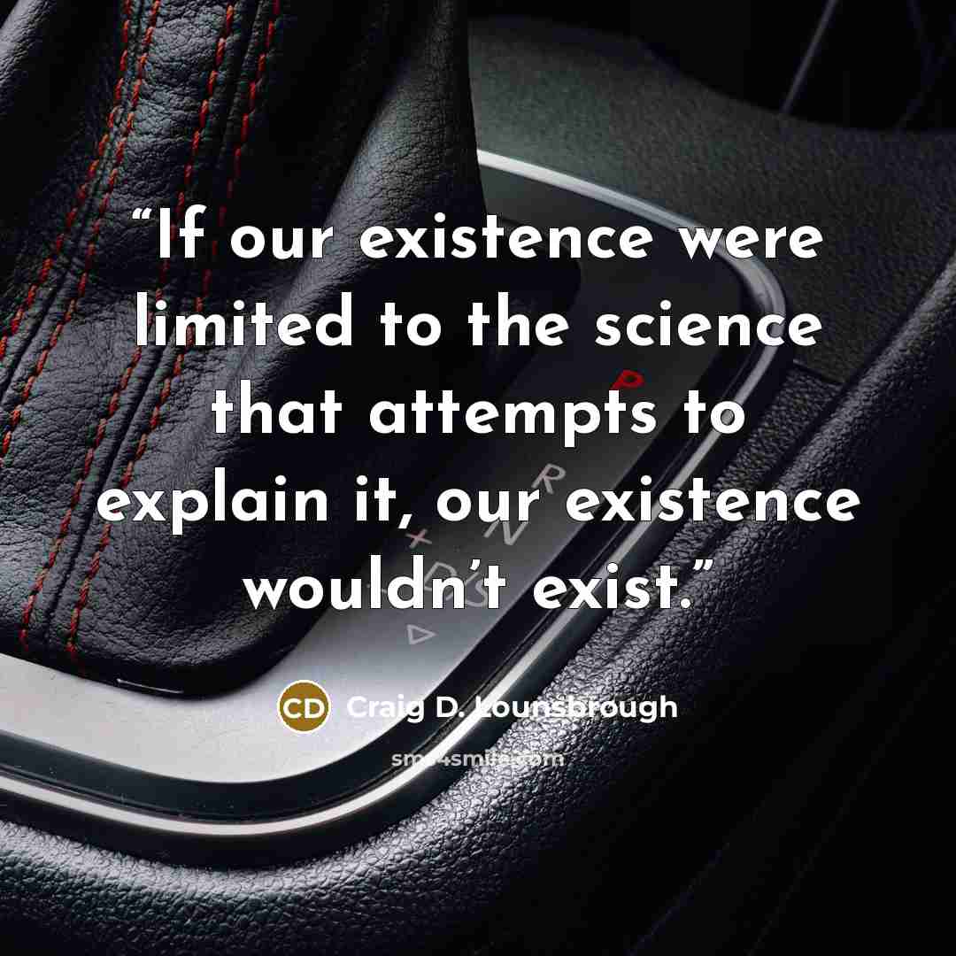 “If our existence were limited to the science that attempts to explain it, our existence wouldn’t exist.” quote by Craig D. Lounsbrough