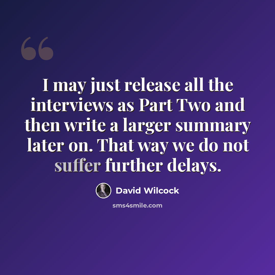 “I may just release all the interviews as Part Two and then write a larger summary later on. That way we do not suffer further delays.” quote by David Wilcock
