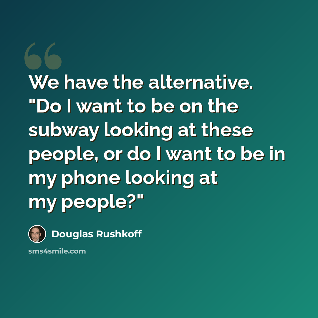 “We have the alternative. "Do I want to be on the subway looking at these people, or do I want to be in my phone looking at my people?"” quote by Douglas Rushkoff