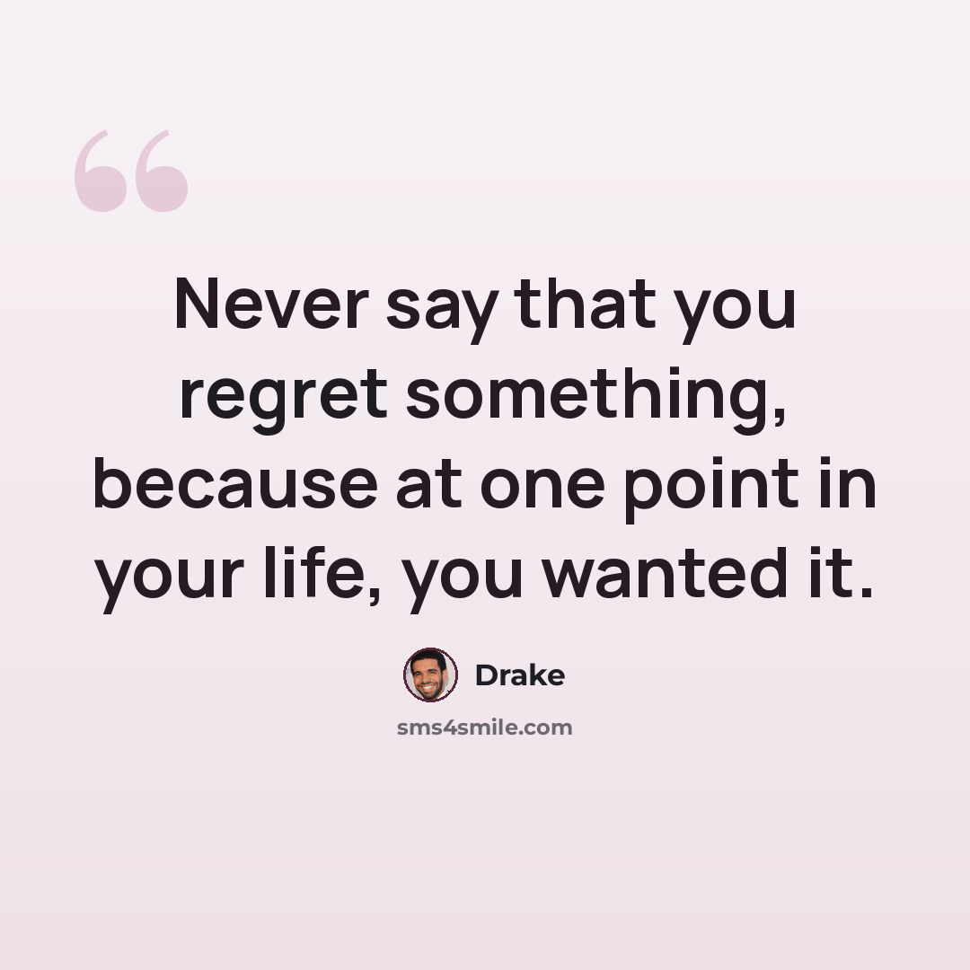 “Never say that you regret something, because at one point in your life, you wanted it.” quote by Drake