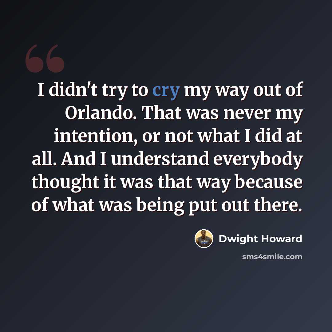 “I didn't try to cry my way out of Orlando. That was never my intention, or not what I did at all. And I understand everybody thought it was that way because of what was being put out there.” quote by Dwight Howard