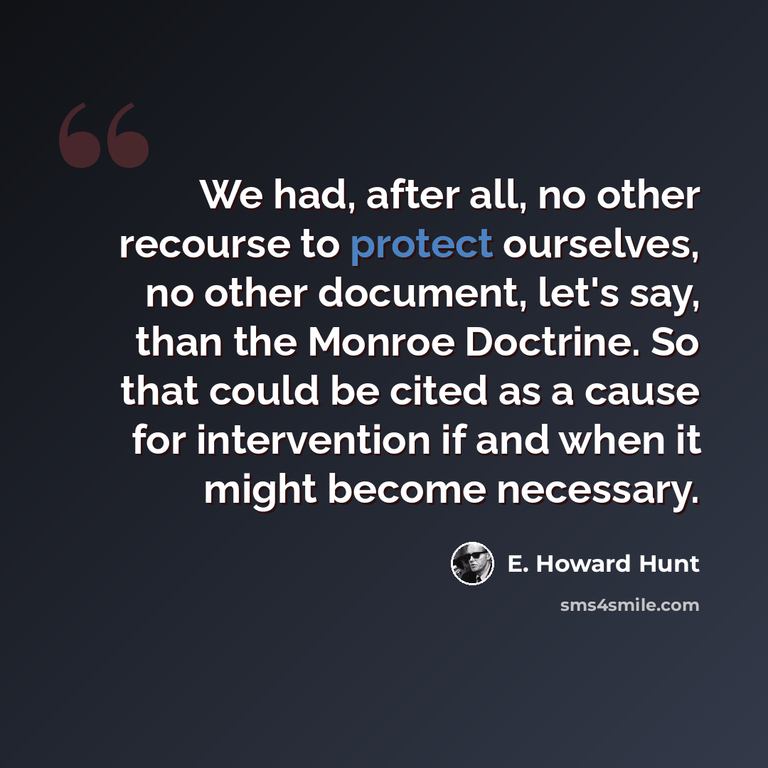 “We had, after all, no other recourse to protect ourselves, no other document, let's say, than the Monroe Doctrine. So that could be cited as a cause for intervention if and when it might become necessary.” quote by E. Howard Hunt