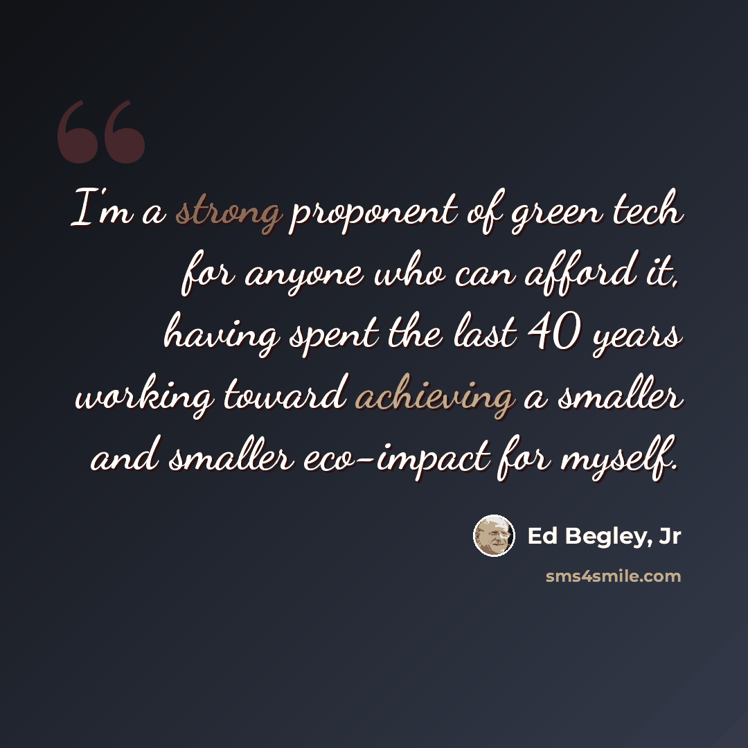 “I'm a strong proponent of green tech for anyone who can afford it, having spent the last 40 years working toward achieving a smaller and smaller eco-impact for myself.” quote by Ed Begley, Jr