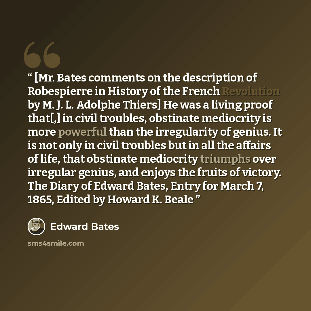 “[Mr. Bates comments on the description of Robespierre in History of the French Revolution by M. J. L. Adolphe Thiers] He was a living proof that[,] in civil troubles, obstinate mediocrity is more powerful than the irregularity of genius. It is not only in civil troubles but in all the affairs of…” quote by Edward Bates