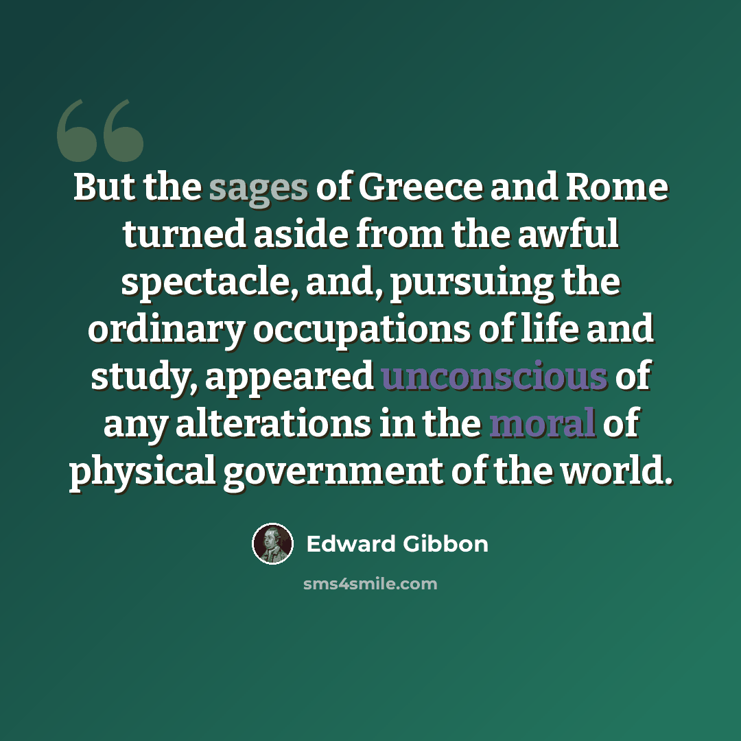 “But the sages of Greece and Rome turned aside from the awful spectacle, and, pursuing the ordinary occupations of life and study, appeared unconscious of any alterations in the moral of physical government of the world.” quote by Edward Gibbon