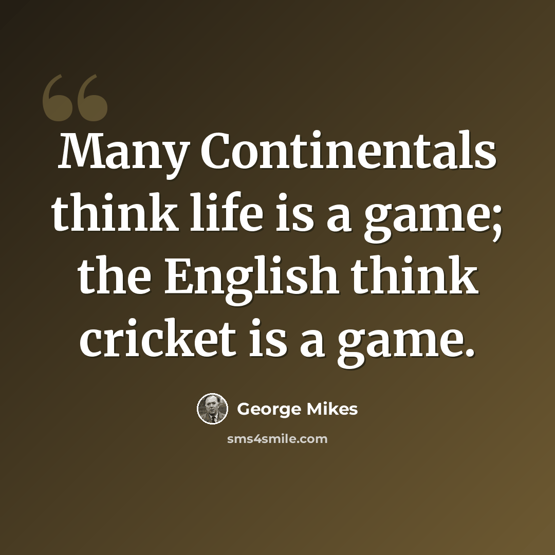 “Many Continentals think life is a game; the English think cricket is a game.” quote by George Mikes