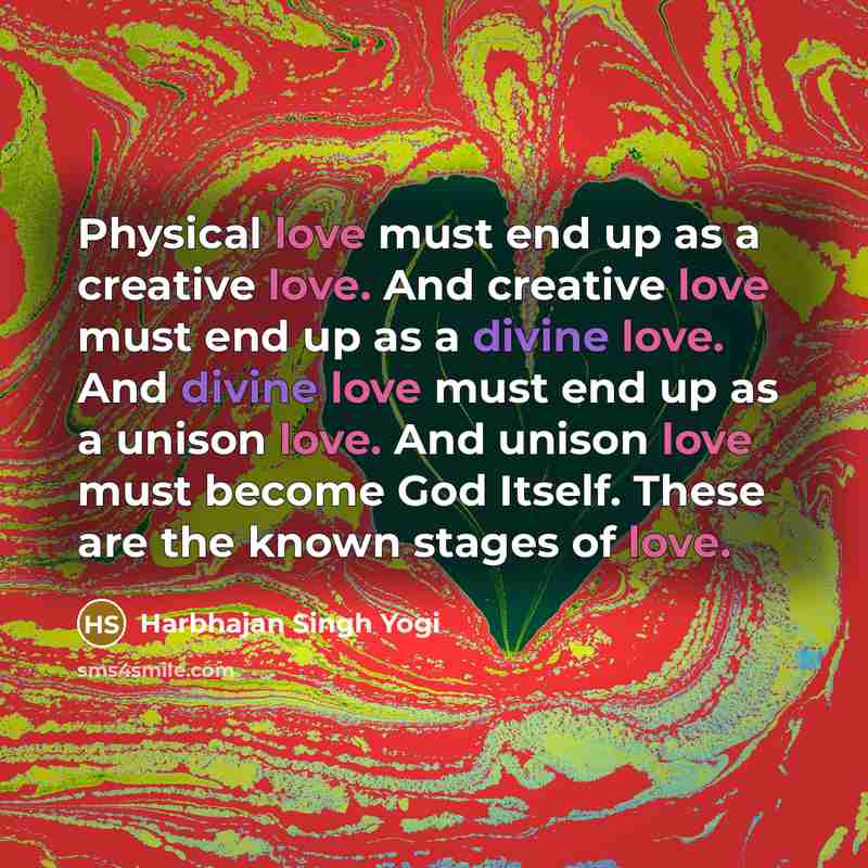 “Physical love must end up as a creative love. And creative love must end up as a divine love. And divine love must end up as a unison love. And unison love must become God Itself. These are the known stages of love.” quote by Harbhajan Singh Yogi