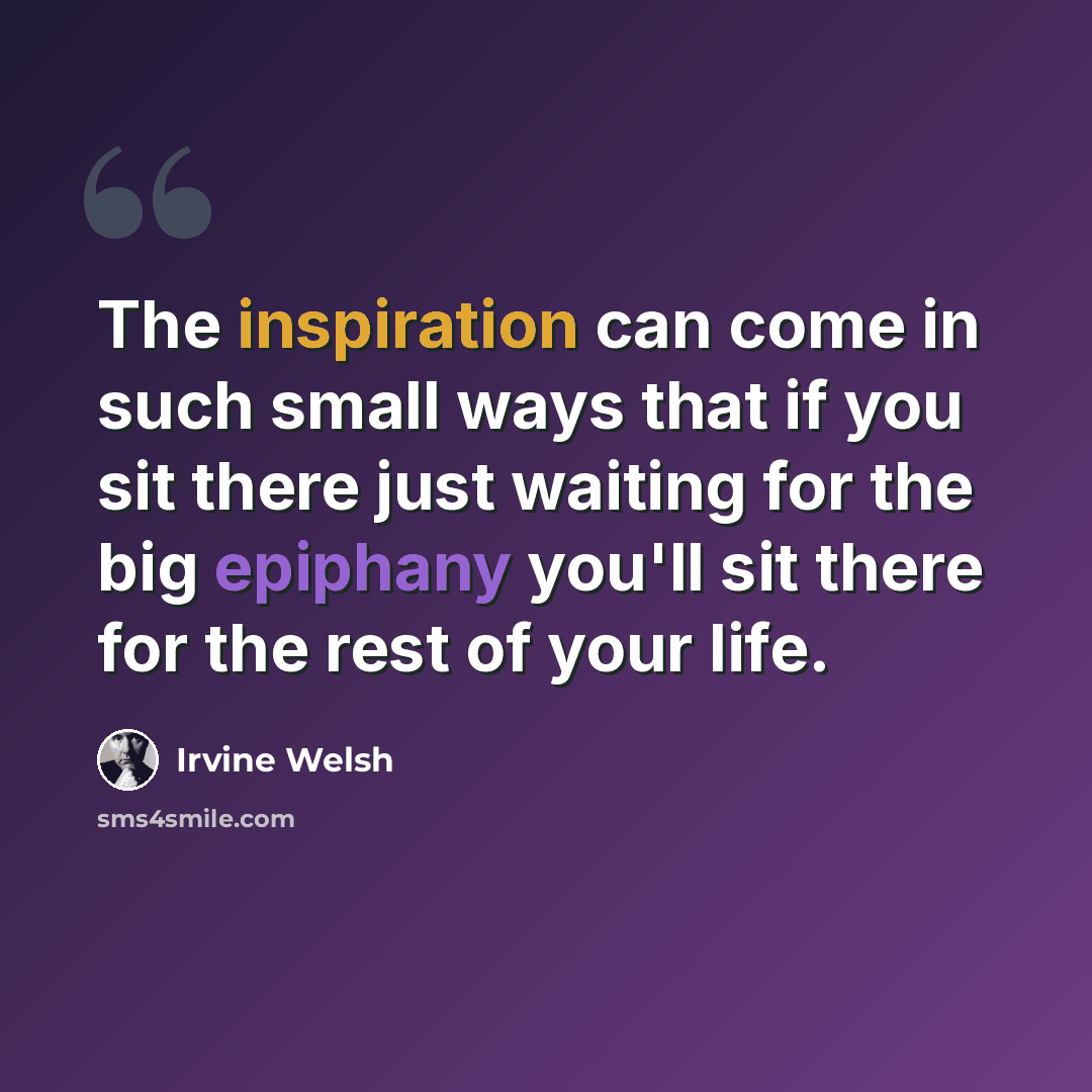 “The inspiration can come in such small ways that if you sit there just waiting for the big epiphany you'll sit there for the rest of your life.” quote by Irvine Welsh