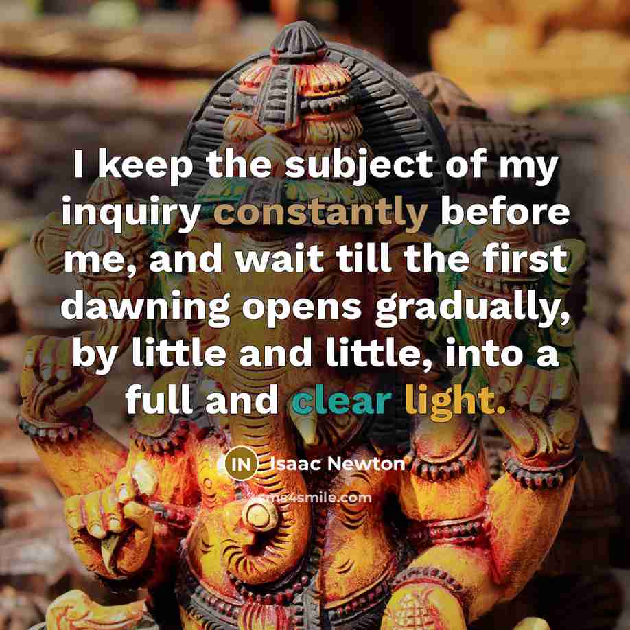“I keep the subject of my inquiry constantly before me, and wait till the first dawning opens gradually, by little and little, into a full and clear light.” quote by Isaac Newton