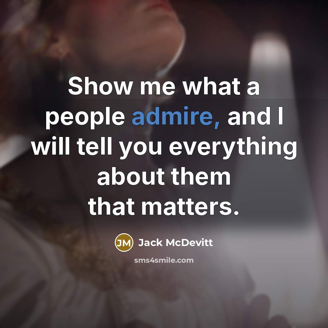 “Show me what a people admire, and I will tell you everything about them that matters.” quote by Jack McDevitt