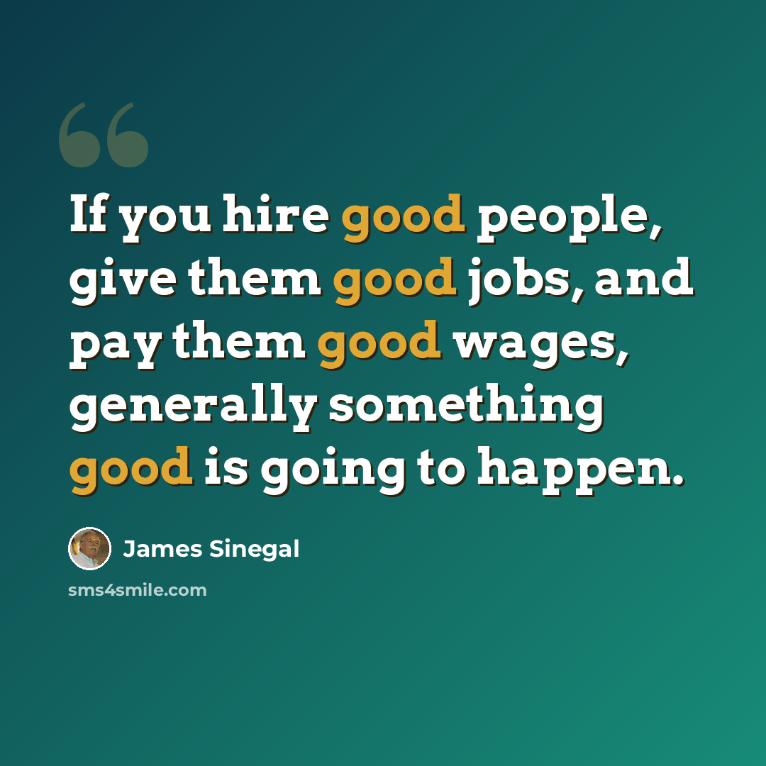 “If you hire good people, give them good jobs, and pay them good wages, generally something good is going to happen.” quote by James Sinegal