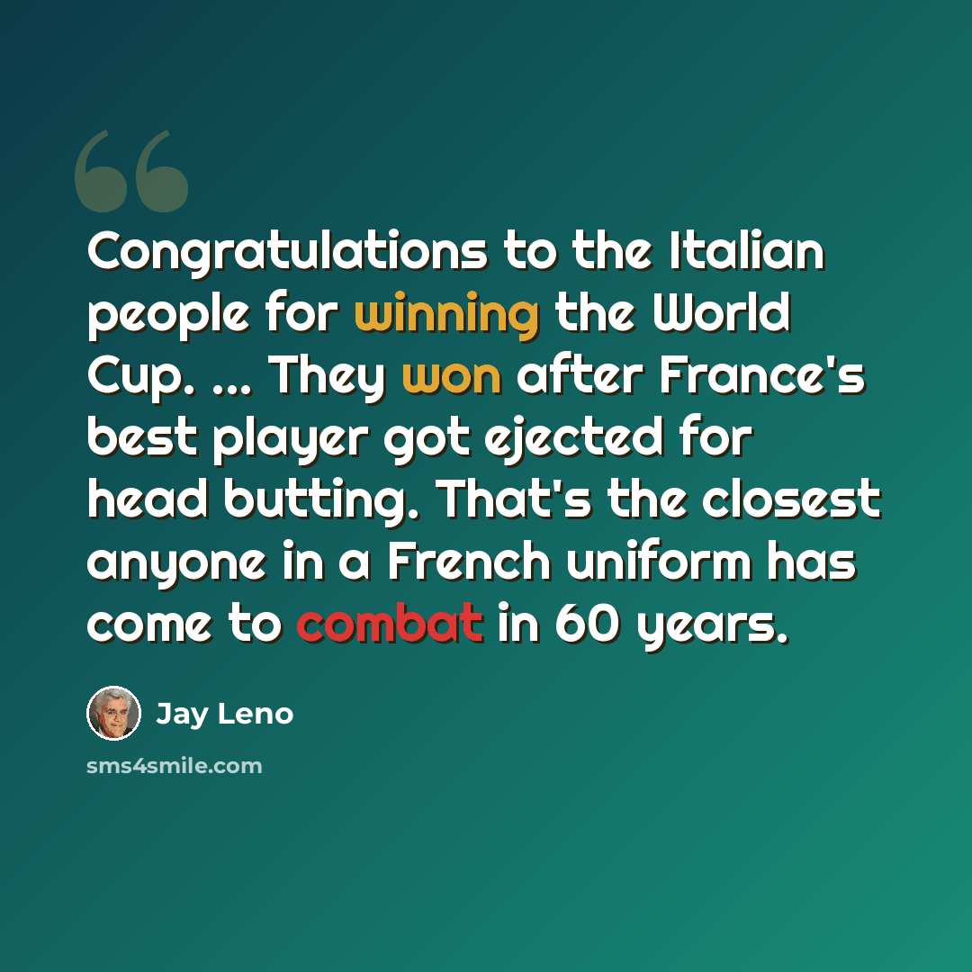 “Congratulations to the Italian people for winning the World Cup. ... They won after France's best player got ejected for head butting. That's the closest anyone in a French uniform has come to combat in 60 years.” quote by Jay Leno