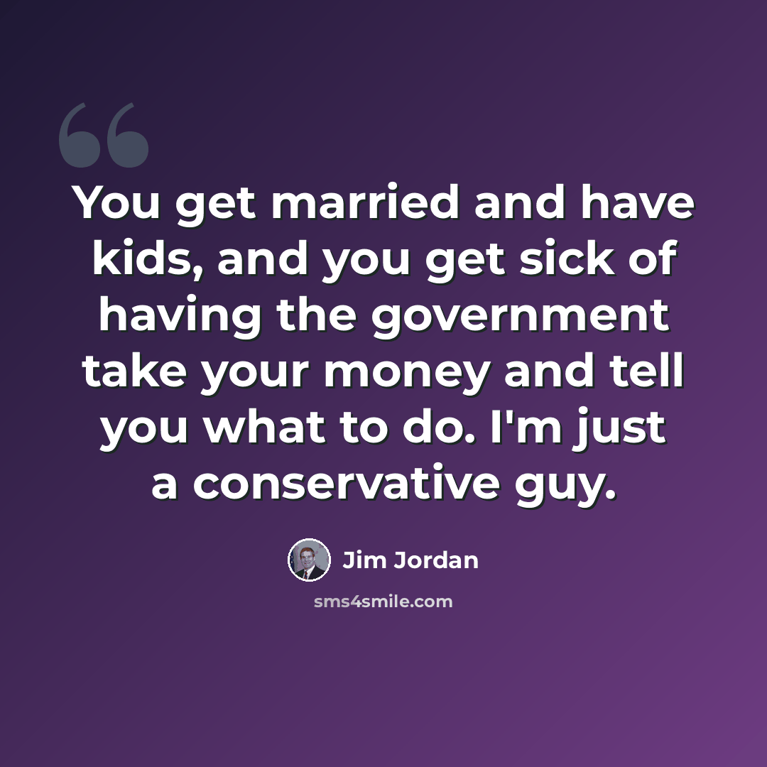 “You get married and have kids, and you get sick of having the government take your money and tell you what to do. I'm just a conservative guy.” quote by Jim Jordan