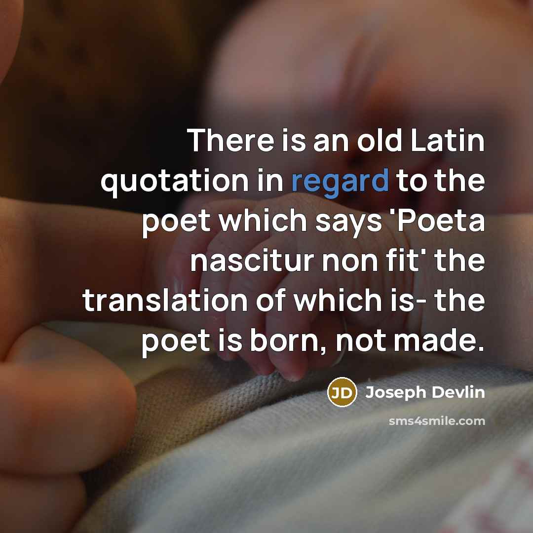“There is an old Latin quotation in regard to the poet which says 'Poeta nascitur non fit' the translation of which is- the poet is born, not made.” quote by Joseph Devlin