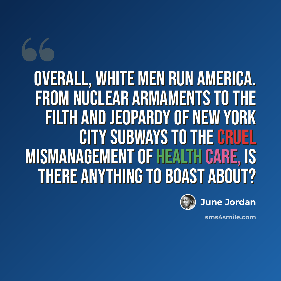 “Overall, white men run America. From nuclear armaments to the filth and jeopardy of New York City subways to the cruel mismanagement of health care, is there anything to boast about?” quote by June Jordan