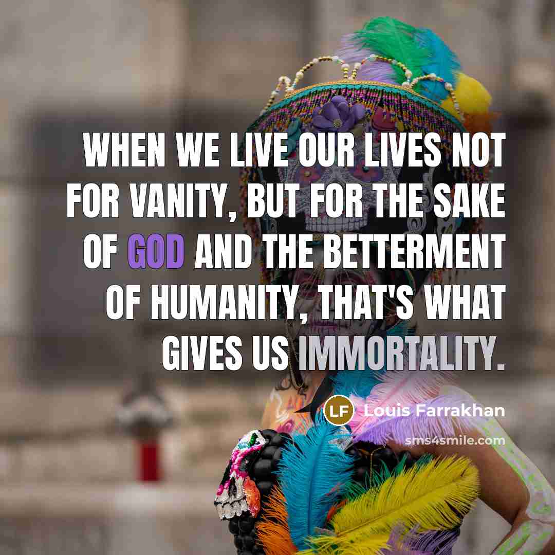 “When we live our lives not for vanity, but for the sake of God and the betterment of humanity, that's what gives us immortality.” quote by Louis Farrakhan