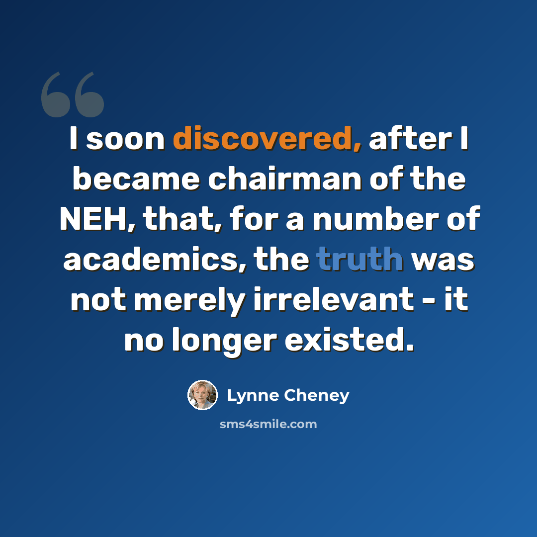 “I soon discovered, after I became chairman of the NEH, that, for a number of academics, the truth was not merely irrelevant - it no longer existed.” quote by Lynne Cheney