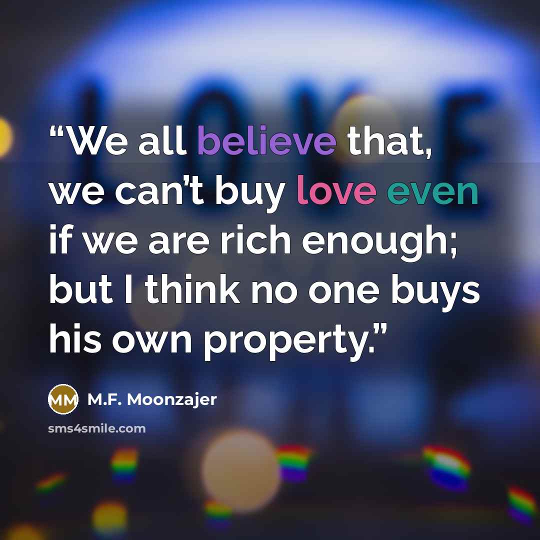 “We all believe that, we can’t buy love even if we are rich enough; but I think no one buys his own property.” quote by M.F. Moonzajer
