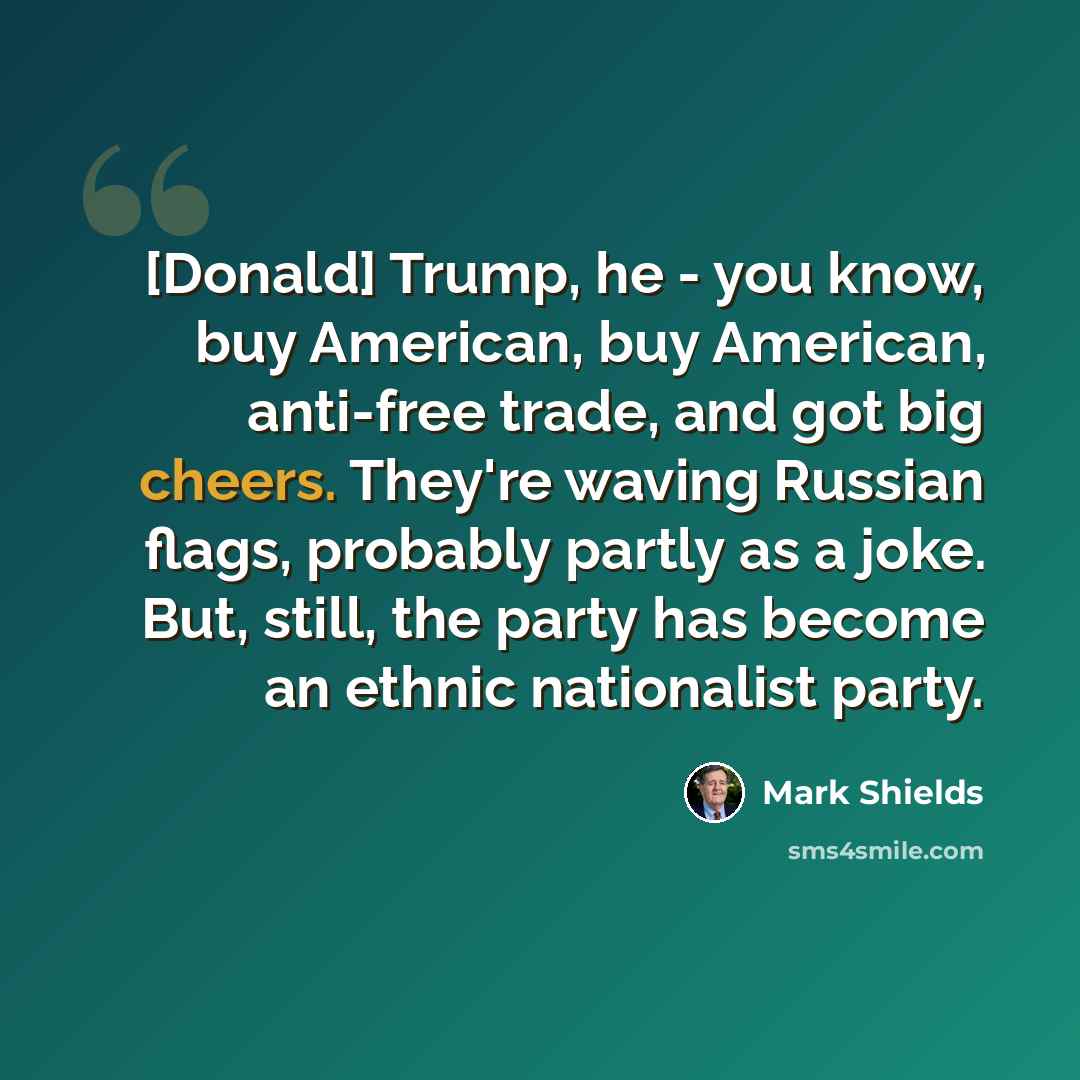 “[Donald] Trump, he - you know, buy American, buy American, anti-free trade, and got big cheers. They're waving Russian flags, probably partly as a joke. But, still, the party has become an ethnic nationalist party.” quote by Mark Shields