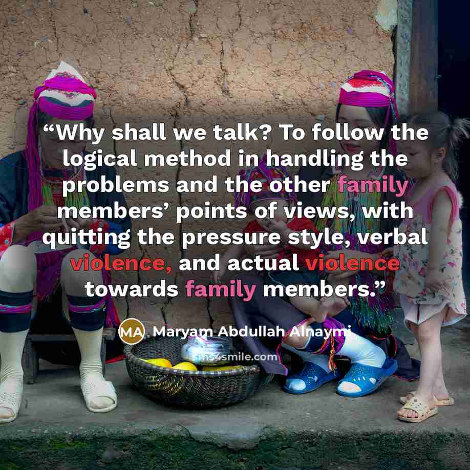 “Why shall we talk? To follow the logical method in handling the problems and the other family members’ points of views, with quitting the pressure style, verbal violence, and actual violence towards family members.” quote by Maryam Abdullah Alnaymi