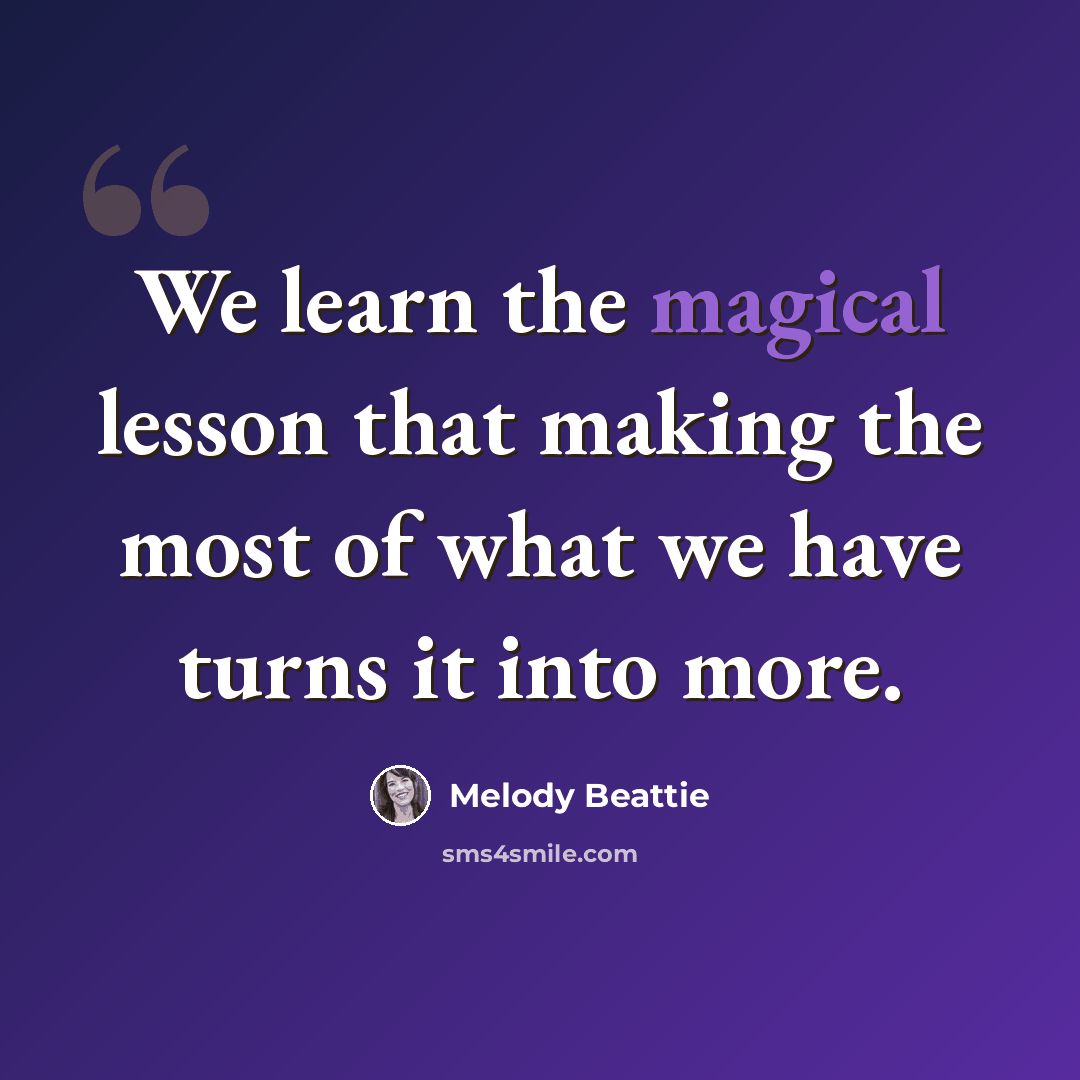 “We learn the magical lesson that making the most of what we have turns it into more.” quote by Melody Beattie