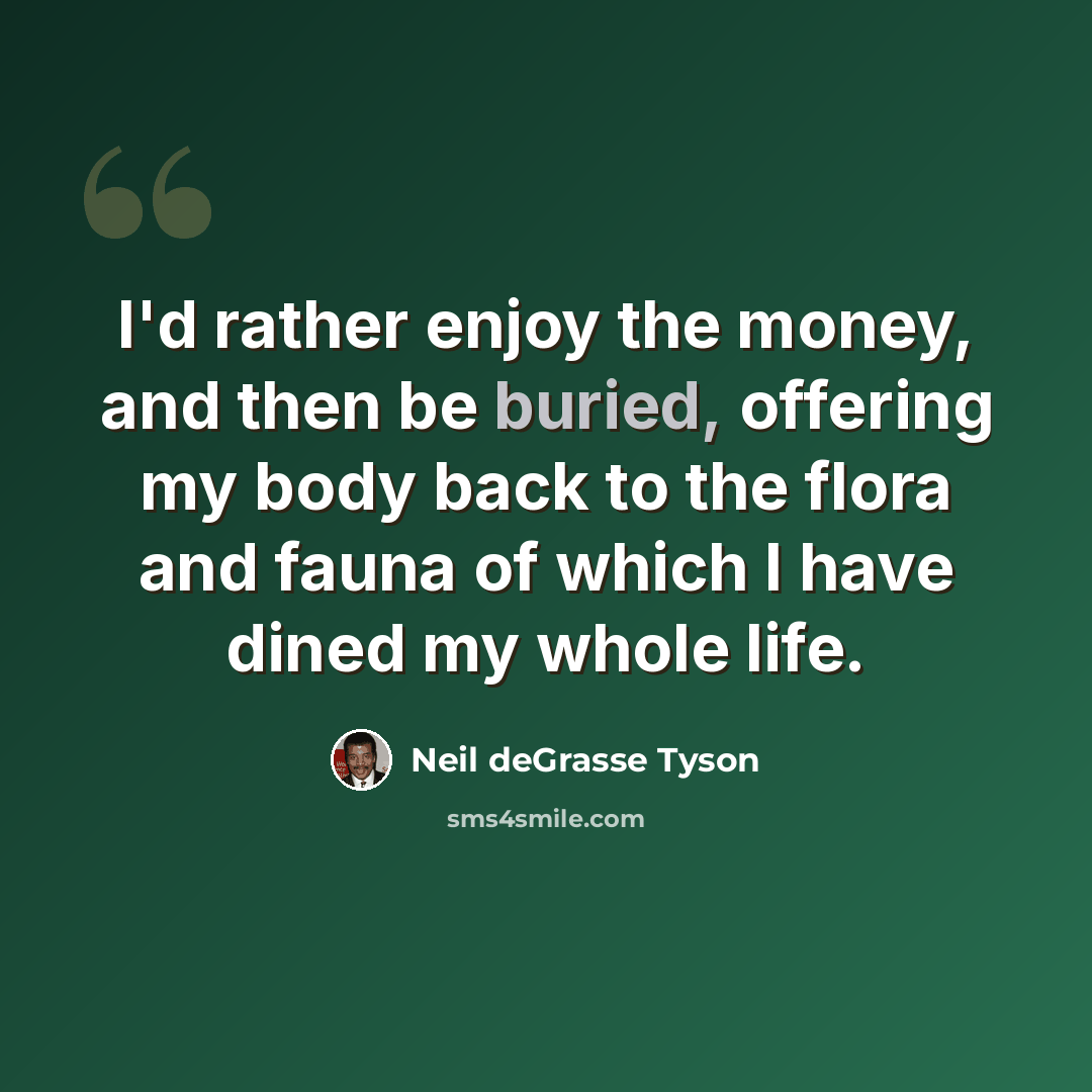 “I'd rather enjoy the money, and then be buried, offering my body back to the flora and fauna of which I have dined my whole life.” quote by Neil deGrasse Tyson