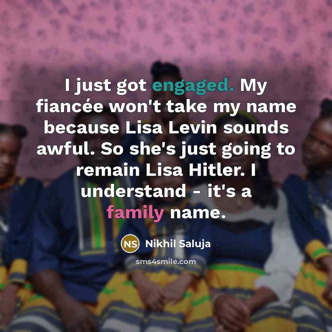 “I just got engaged. My fiancée won't take my name because Lisa Levin sounds awful. So she's just going to remain Lisa Hitler. I understand - it's a family name.” quote by Nikhil Saluja