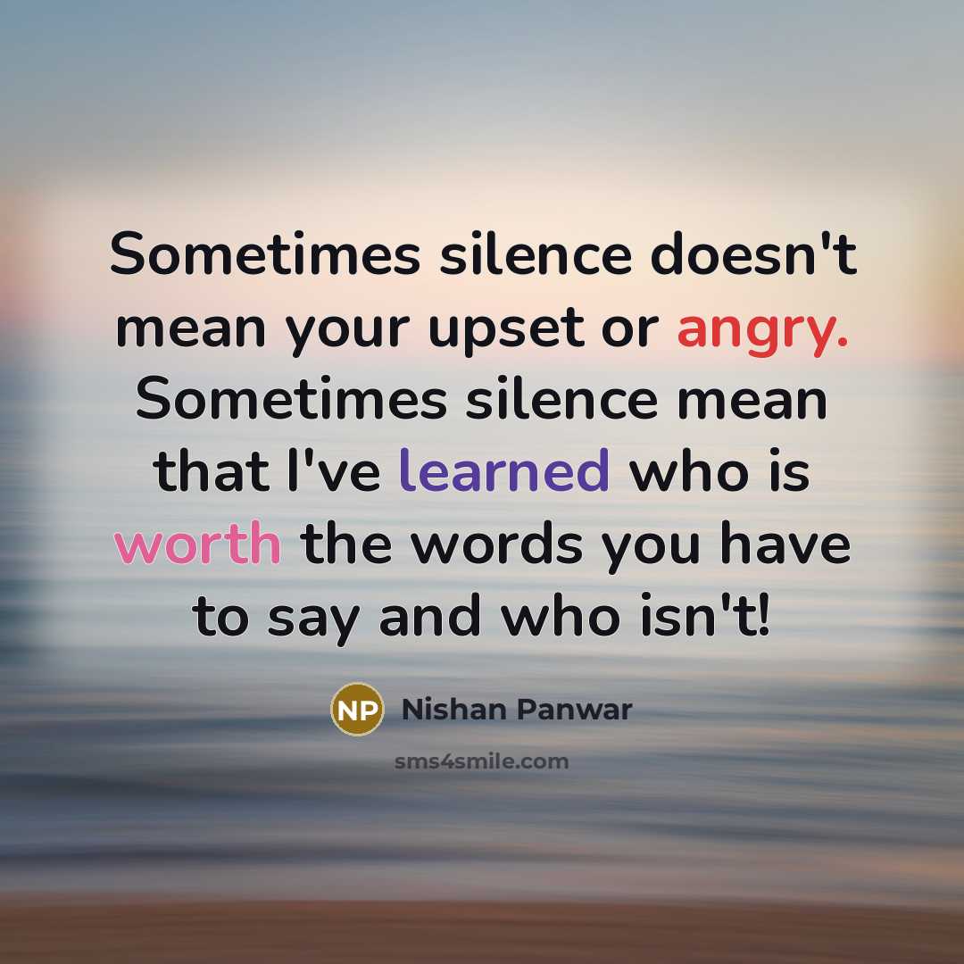 “Sometimes silence doesn't mean your upset or angry. Sometimes silence mean that I've learned who is worth the words you have to say and who isn't!” quote by Nishan Panwar