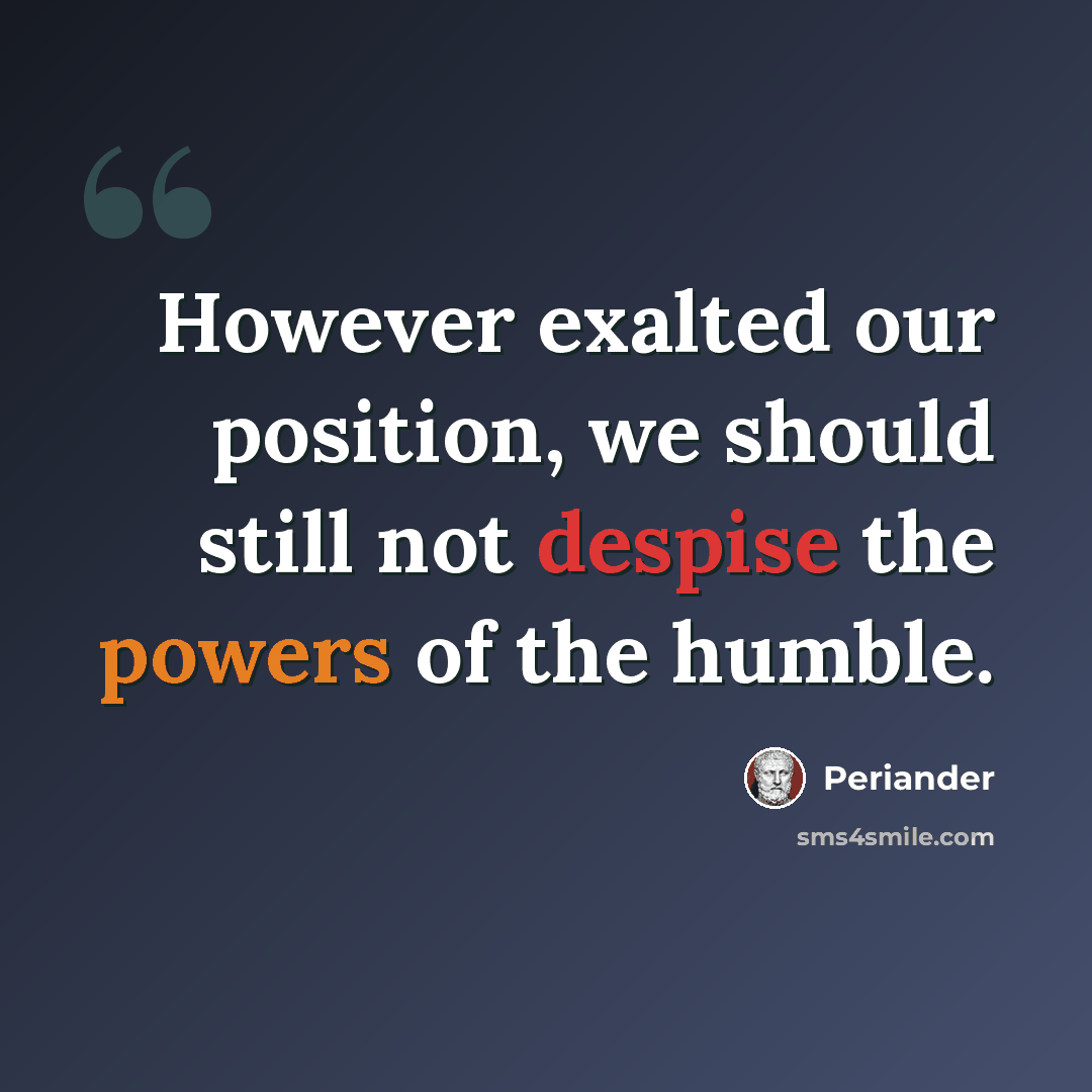 “However exalted our position, we should still not despise the powers of the humble.” quote by Periander