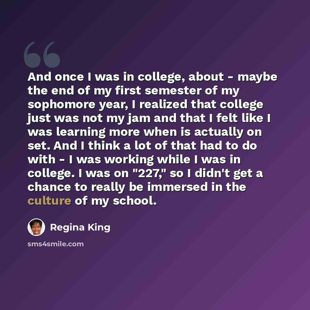 “And once I was in college, about - maybe the end of my first semester of my sophomore year, I realized that college just was not my jam and that I felt like I was learning more when is actually on set. And I think a lot of that had to do with - I was working while I was in college. I was on "227,"…” quote by Regina King