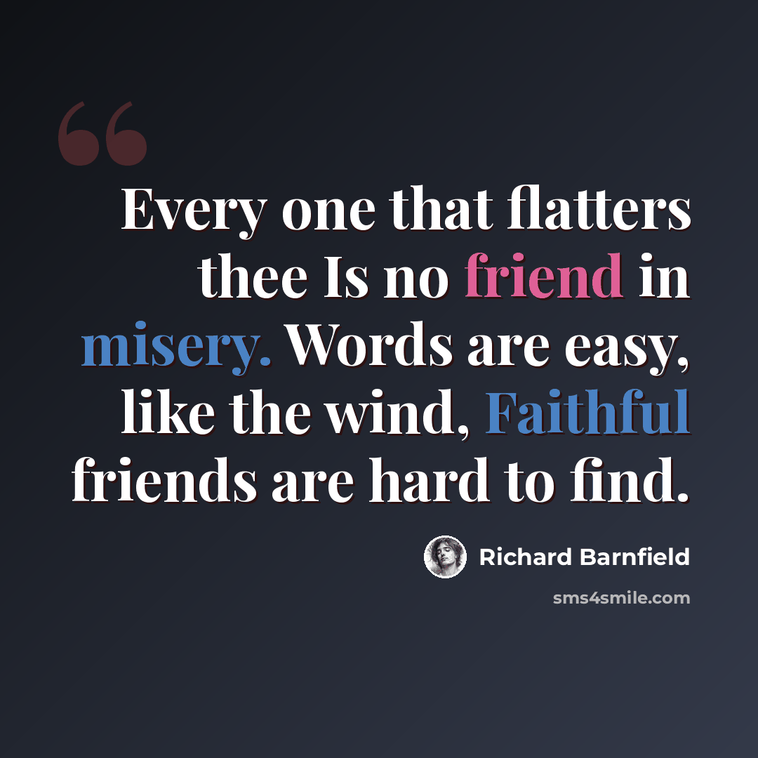 “Every one that flatters thee Is no friend in misery. Words are easy, like the wind, Faithful friends are hard to find.” quote by Richard Barnfield