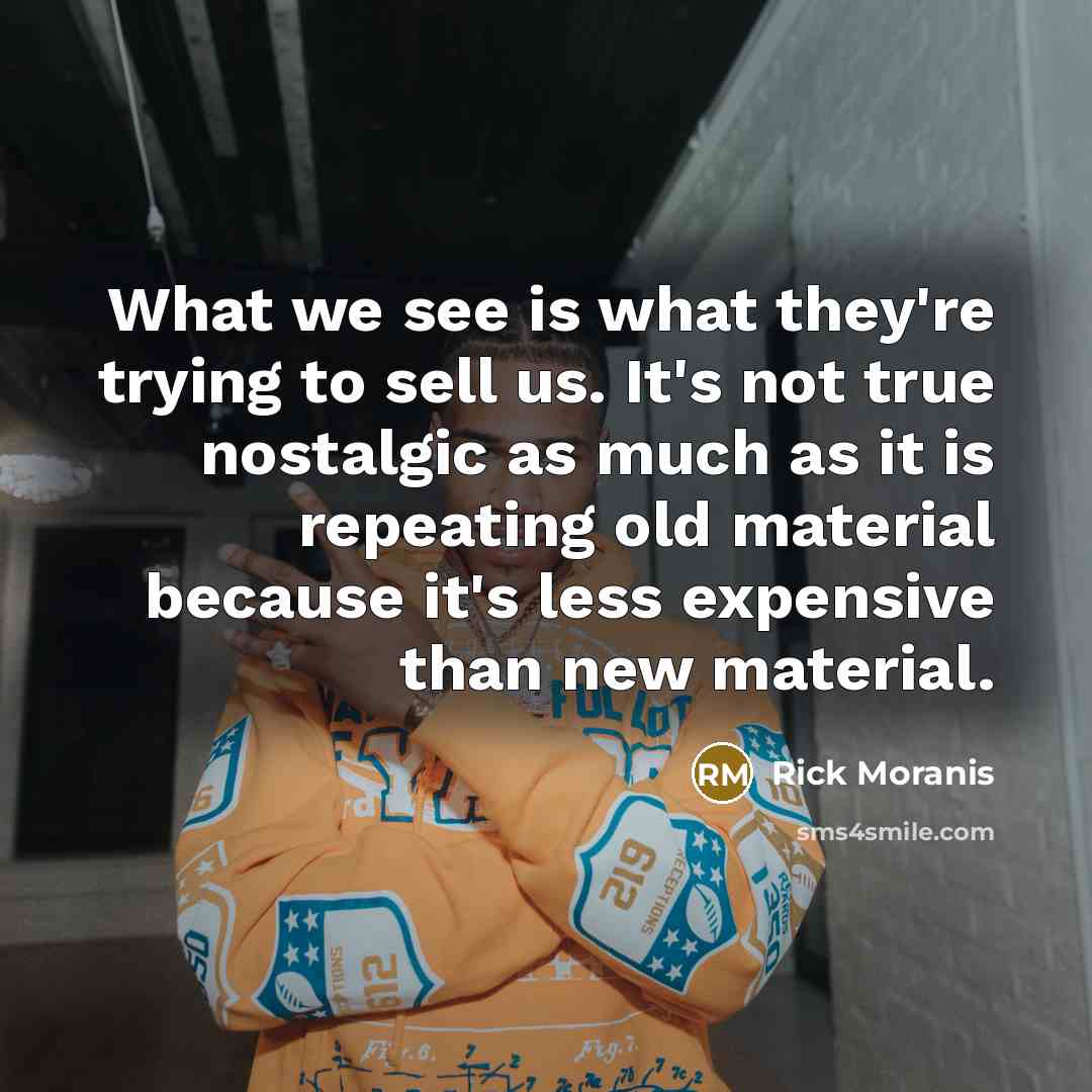 “What we see is what they're trying to sell us. It's not true nostalgic as much as it is repeating old material because it's less expensive than new material.” quote by Rick Moranis