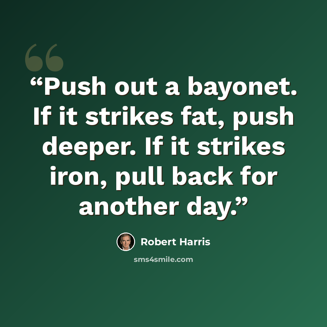 “Push out a bayonet. If it strikes fat, push deeper. If it strikes iron, pull back for another day.” quote by Robert Harris