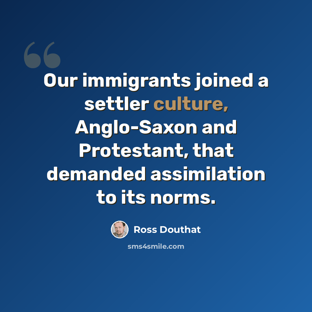 “Our immigrants joined a settler culture, Anglo-Saxon and Protestant, that demanded assimilation to its norms.” quote by Ross Douthat