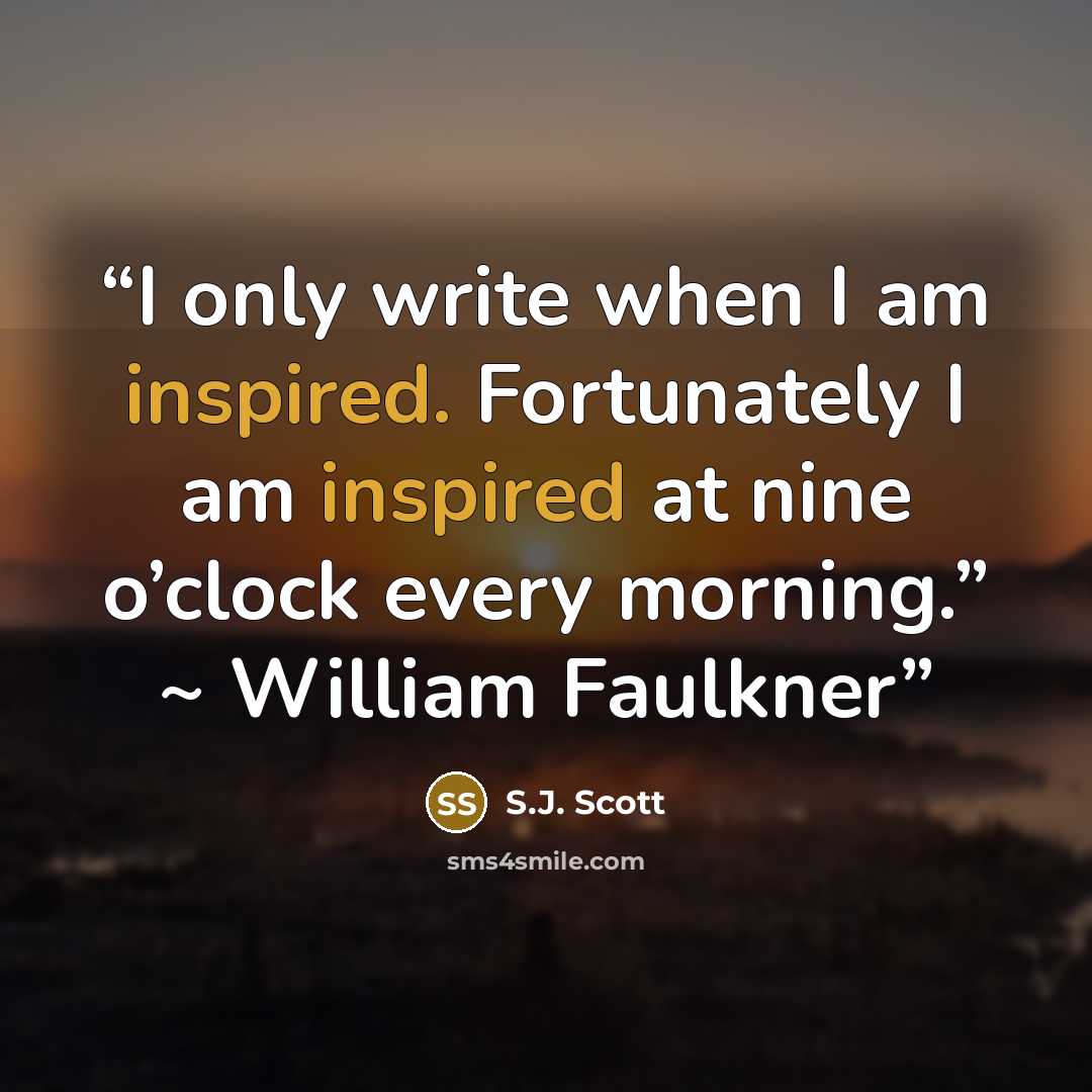 “I only write when I am inspired. Fortunately I am inspired at nine o’clock every morning.” ~ William Faulkner” quote by S.J. Scott