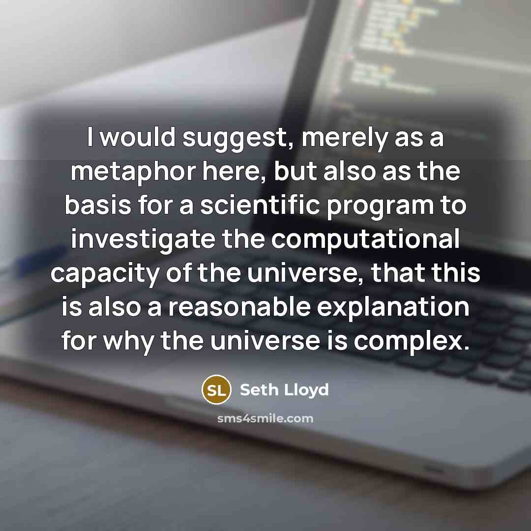 “I would suggest, merely as a metaphor here, but also as the basis for a scientific program to investigate the computational capacity of the universe, that this is also a reasonable explanation for why the universe is complex.” quote by Seth Lloyd