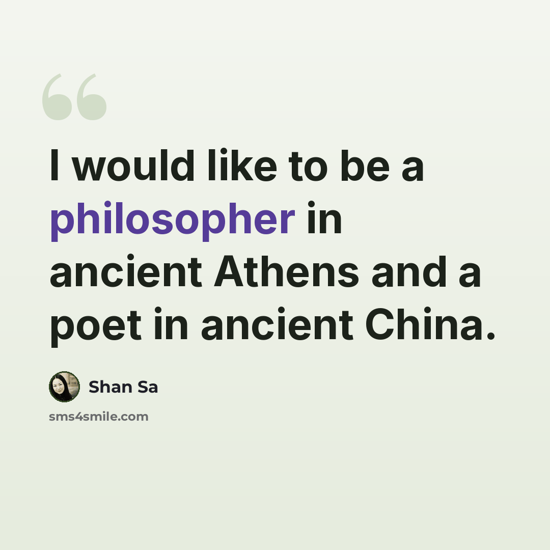 “I would like to be a philosopher in ancient Athens and a poet in ancient China.” quote by Shan Sa