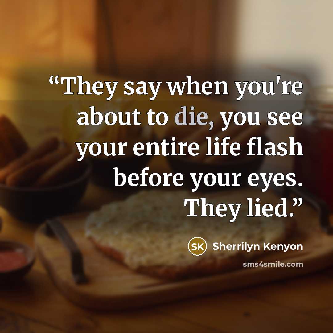“They say when you're about to die, you see your entire life flash before your eyes. They lied.” quote by Sherrilyn Kenyon