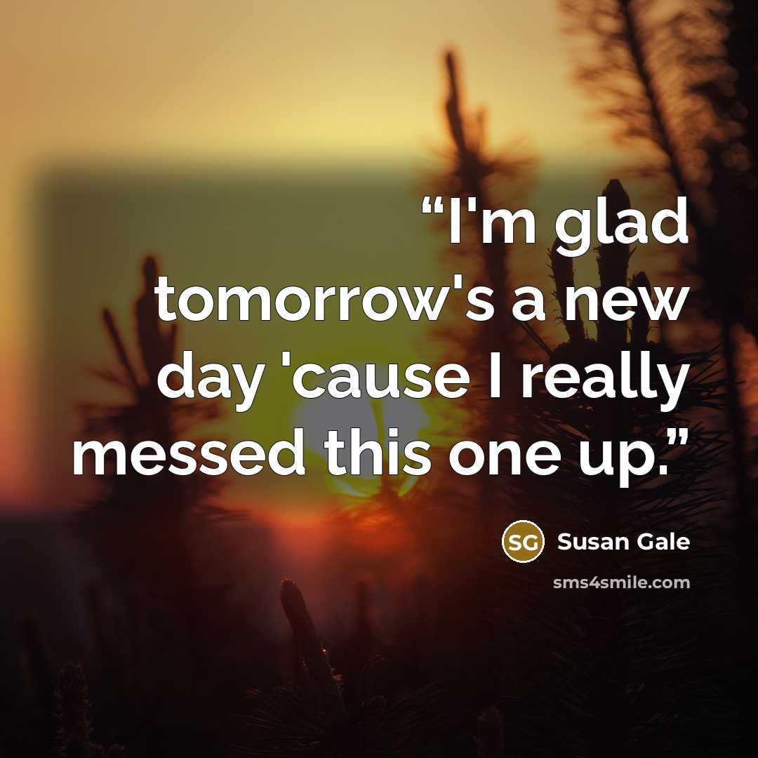 “I'm glad tomorrow's a new day 'cause I really messed this one up.” quote by Susan Gale