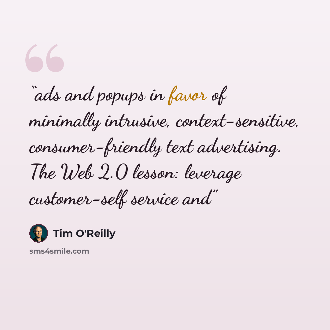 “ads and popups in favor of minimally intrusive, context-sensitive, consumer-friendly text advertising. The Web 2.0 lesson: leverage customer-self service and” quote by Tim O'Reilly