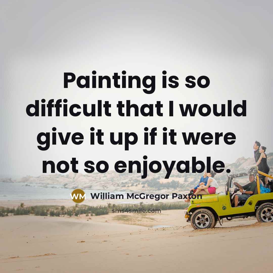 “Painting is so difficult that I would give it up if it were not so enjoyable.” quote by William McGregor Paxton