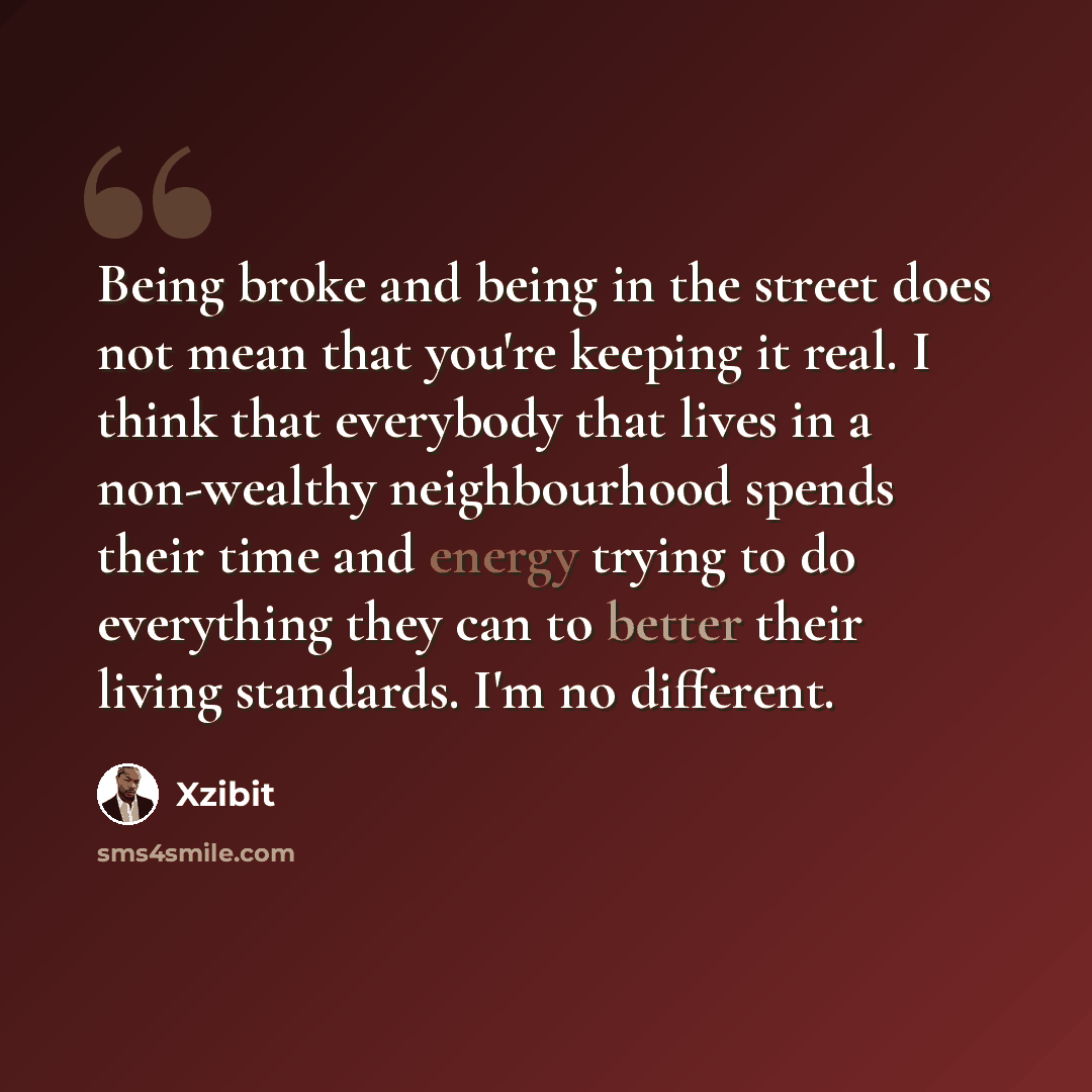 “Being broke and being in the street does not mean that you're keeping it real. I think that everybody that lives in a non-wealthy neighbourhood spends their time and energy trying to do everything they can to better their living standards. I'm no different.” quote by Xzibit