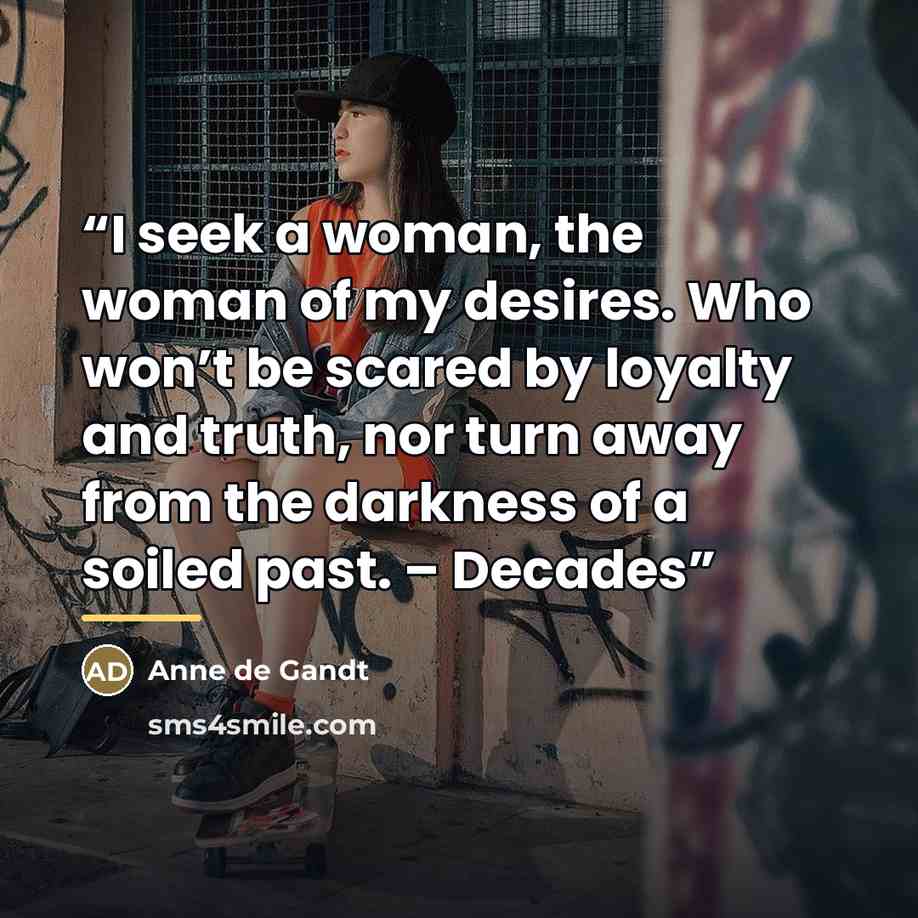 “I seek a woman, the woman of my desires. Who won’t be scared by loyalty and truth, nor turn away from the darkness of a soiled past. – Decades” quote by Anne de Gandt