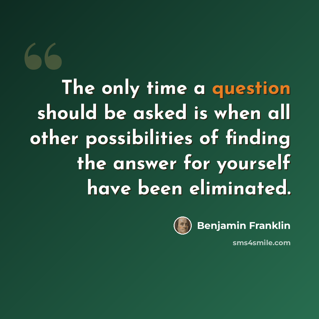 “The only time a question should be asked is when all other possibilities of finding the answer for yourself have been eliminated.” quote by Benjamin Franklin