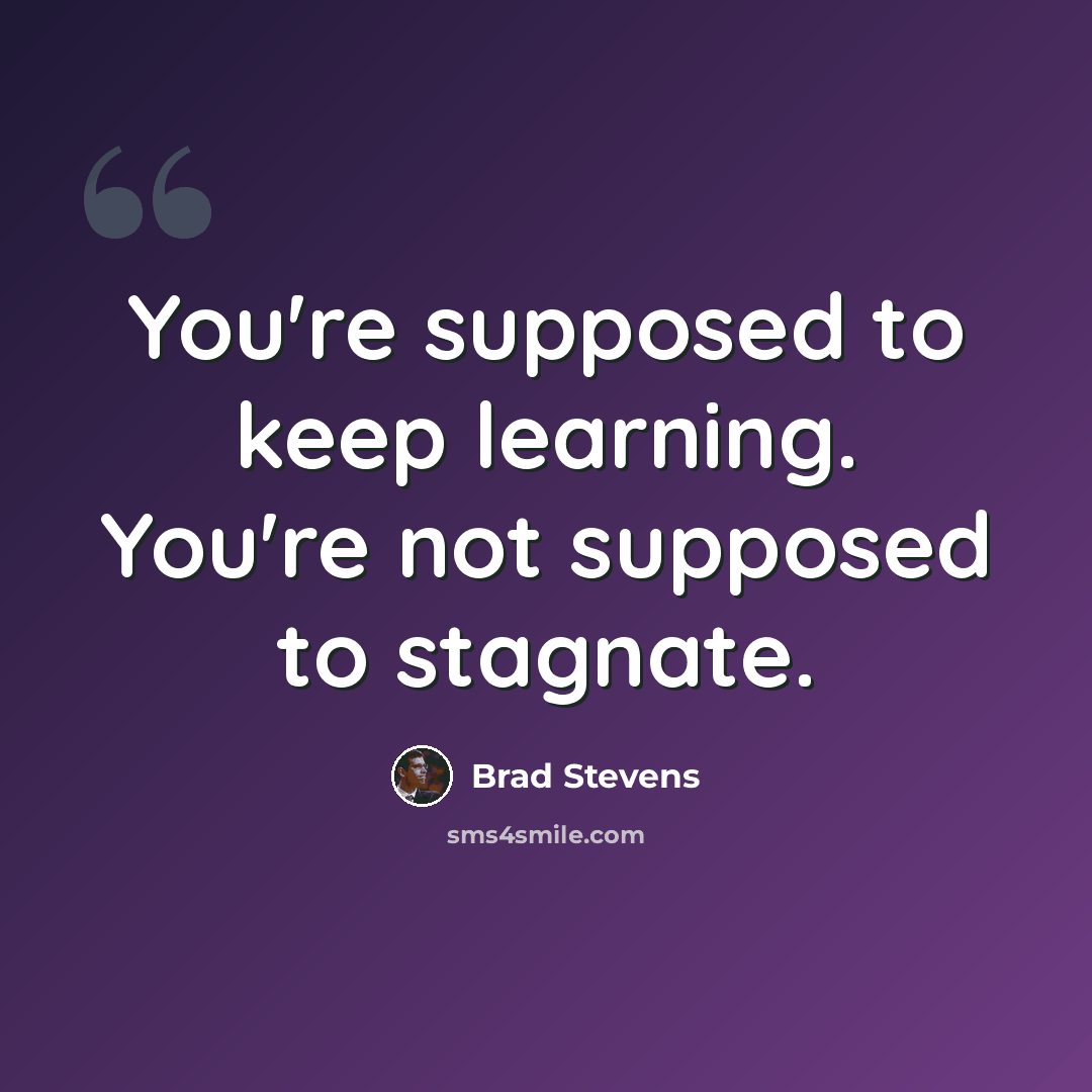 “You're supposed to keep learning. You're not supposed to stagnate.” quote by Brad Stevens